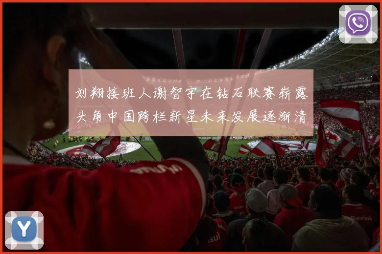 刘翔接班人谢智宇在钻石联赛崭露头角中国跨栏新星未来发展逐渐清晰
